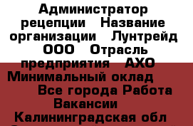Администратор рецепции › Название организации ­ Лунтрейд, ООО › Отрасль предприятия ­ АХО › Минимальный оклад ­ 20 000 - Все города Работа » Вакансии   . Калининградская обл.,Светловский городской округ 